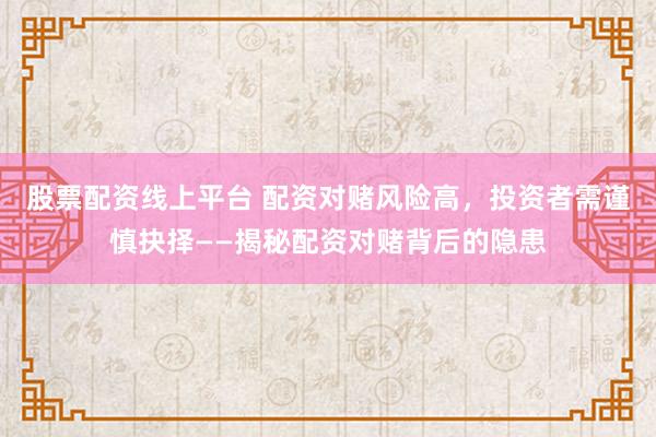 股票配资线上平台 配资对赌风险高，投资者需谨慎抉择——揭秘配资对赌背后的隐患