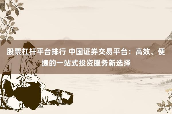 股票杠杆平台排行 中国证券交易平台:高效、便捷的一站式投资服务新选择