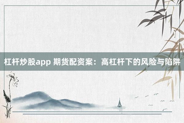杠杆炒股app 期货配资案：高杠杆下的风险与陷阱
