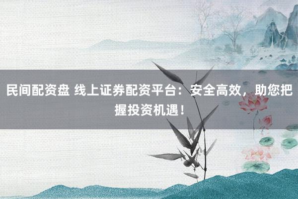 民间配资盘 线上证券配资平台：安全高效，助您把握投资机遇！