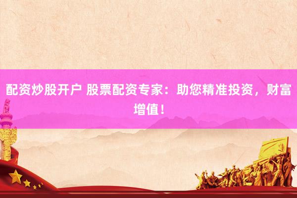 配资炒股开户 股票配资专家：助您精准投资，财富增值！