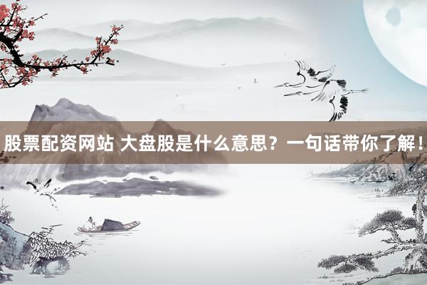 股票配资网站 大盘股是什么意思?一句话带你了解!