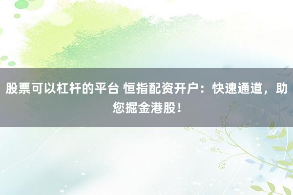 股票可以杠杆的平台 恒指配资开户：快速通道，助您掘金港股！