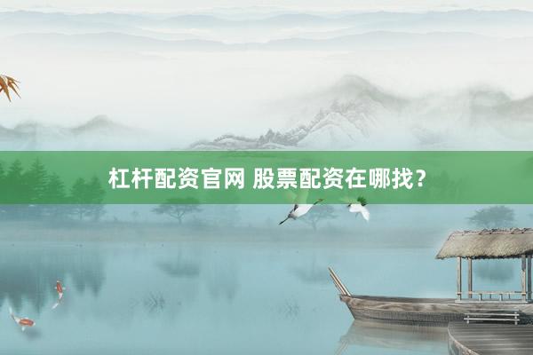 杠杆配资官网 股票配资在哪找？