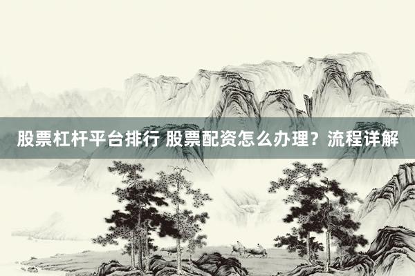股票杠杆平台排行 股票配资怎么办理?流程详解