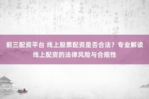 前三配资平台 线上股票配资是否合法？专业解读线上配资的法律风险与合规性