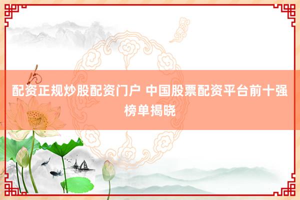 配资正规炒股配资门户 中国股票配资平台前十强榜单揭晓