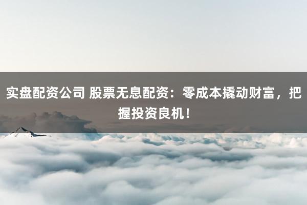 实盘配资公司 股票无息配资：零成本撬动财富，把握投资良机！
