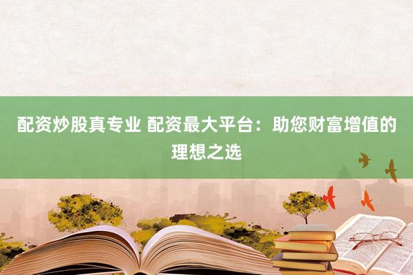 配资炒股真专业 配资最大平台：助您财富增值的理想之选