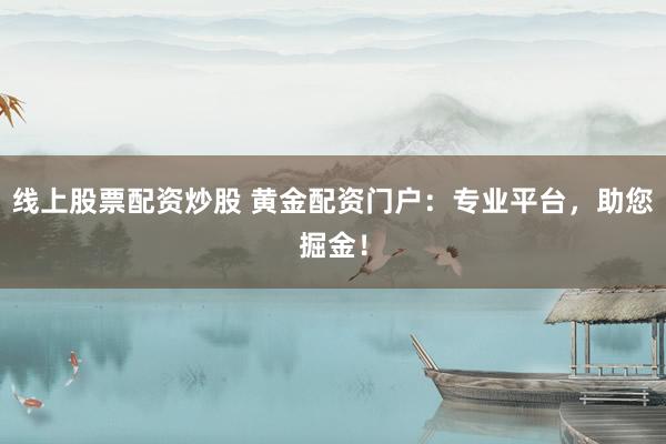 线上股票配资炒股 黄金配资门户：专业平台，助您掘金！