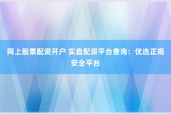 网上股票配资开户 实盘配资平台查询：优选正规安全平台