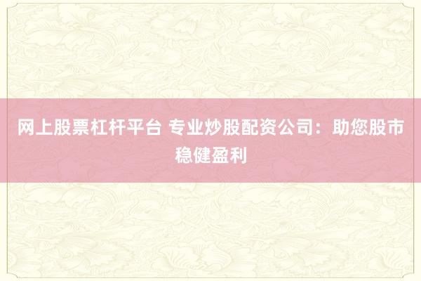 网上股票杠杆平台 专业炒股配资公司：助您股市稳健盈利