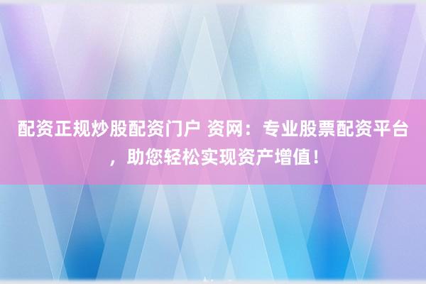 配资正规炒股配资门户 资网:专业股票配资平台,助您轻松实现资产增值!