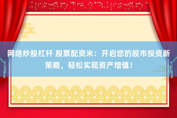 网络炒股杠杆 股票配资米：开启您的股市投资新策略，轻松实现资产增值！
