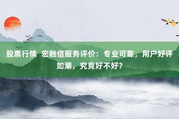 股票行情  宏融信服务评价：专业可靠，用户好评如潮，究竟好不好？