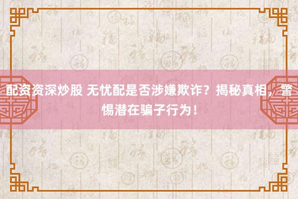 配资资深炒股 无忧配是否涉嫌欺诈？揭秘真相，警惕潜在骗子行为！
