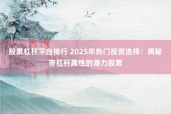 股票杠杆平台排行 2025年热门投资选择：揭秘带杠杆属性的潜力股票