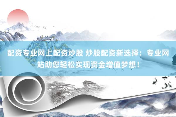 配资专业网上配资炒股 炒股配资新选择：专业网站助您轻松实现资金增值梦想！