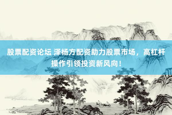 股票配资论坛 泽杨方配资助力股票市场，高杠杆操作引领投资新风向！