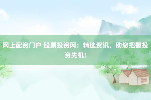 网上配资门户 股票投资网：精选资讯，助您把握投资先机！