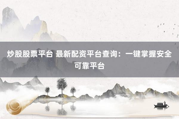炒股股票平台 最新配资平台查询:一键掌握安全可靠平台