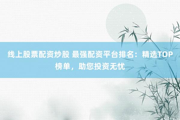 线上股票配资炒股 最强配资平台排名:精选TOP榜单,助您投资无忧