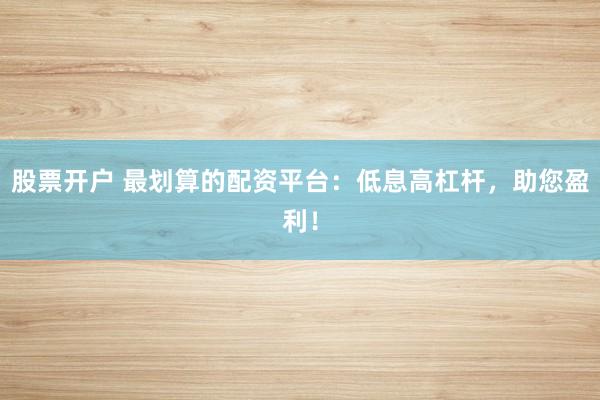 股票开户 最划算的配资平台：低息高杠杆，助您盈利！