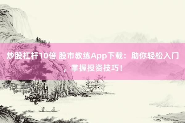 炒股杠杆10倍 股市教练App下载：助你轻松入门，掌握投资技巧！