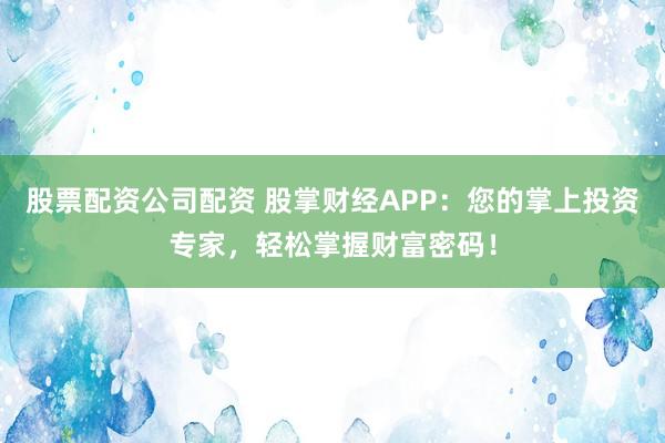 股票配资公司配资 股掌财经APP：您的掌上投资专家，轻松掌握财富密码！