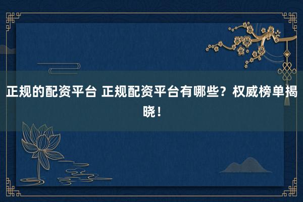 正规的配资平台 正规配资平台有哪些？权威榜单揭晓！