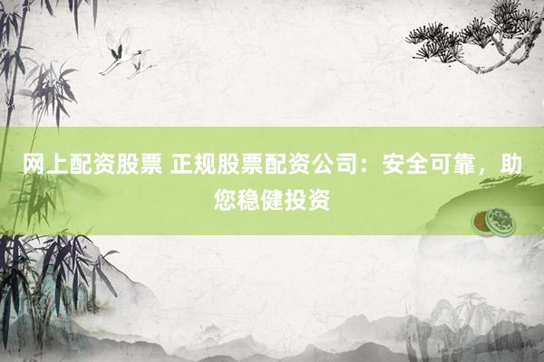 网上配资股票 正规股票配资公司：安全可靠，助您稳健投资