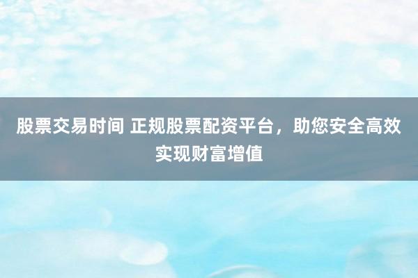股票交易时间 正规股票配资平台，助您安全高效实现财富增值