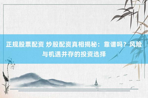 正规股票配资 炒股配资真相揭秘：靠谱吗？风险与机遇并存的投资选择