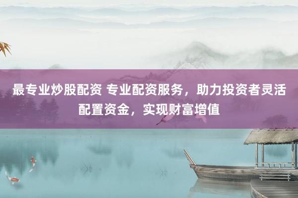 最专业炒股配资 专业配资服务，助力投资者灵活配置资金，实现财富增值