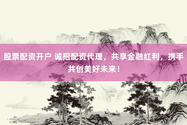 股票配资开户 诚招配资代理，共享金融红利，携手共创美好未来！