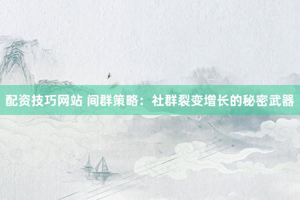 配资技巧网站 间群策略：社群裂变增长的秘密武器