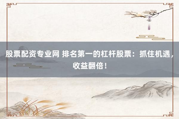 股票配资专业网 排名第一的杠杆股票:抓住机遇,收益翻倍!