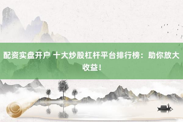 配资实盘开户 十大炒股杠杆平台排行榜:助你放大收益!
