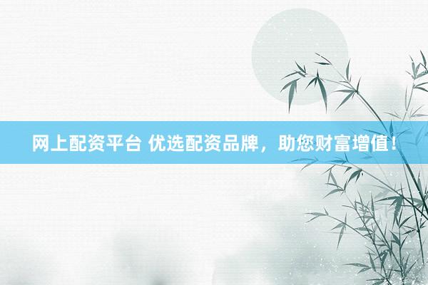 网上配资平台 优选配资品牌，助您财富增值！