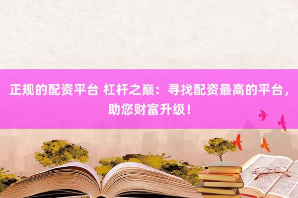 正规的配资平台 杠杆之巅：寻找配资最高的平台，助您财富升级！