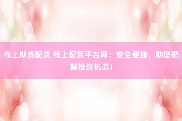 线上期货配资 线上配资平台网：安全便捷，助您把握投资机遇！