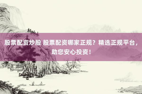 股票配资炒股 股票配资哪家正规?精选正规平台,助您安心投资!