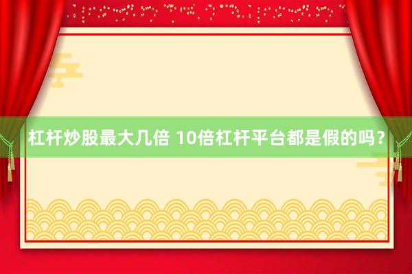 杠杆炒股最大几倍 10倍杠杆平台都是假的吗？