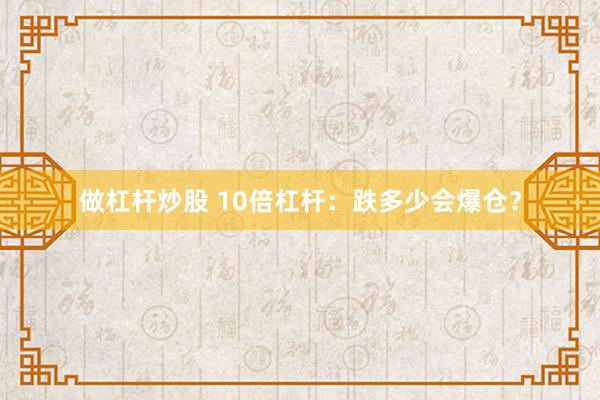 做杠杆炒股 10倍杠杆:跌多少会爆仓?