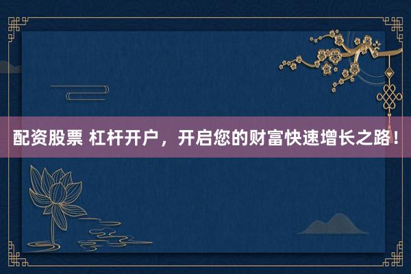 配资股票 杠杆开户,开启您的财富快速增长之路!