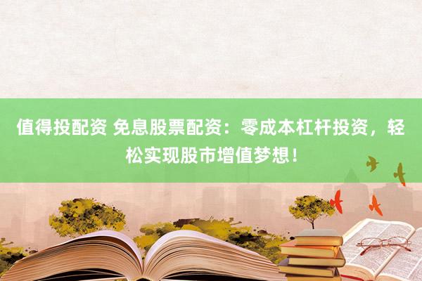 值得投配资 免息股票配资：零成本杠杆投资，轻松实现股市增值梦想！