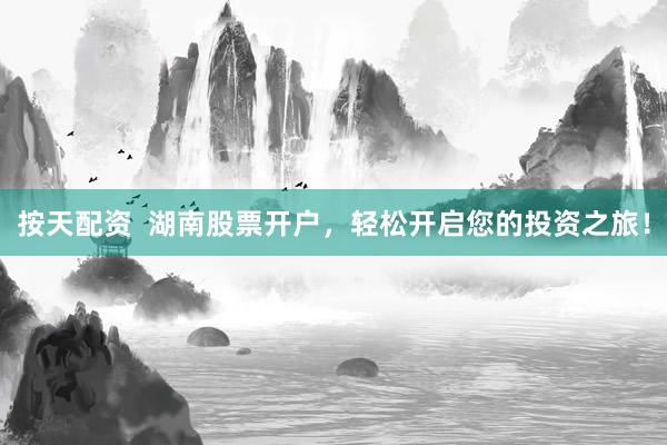 按天配资  湖南股票开户，轻松开启您的投资之旅！
