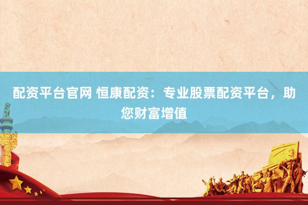 配资平台官网 恒康配资：专业股票配资平台，助您财富增值