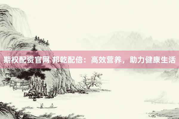 期权配资官网 邦乾配倍:高效营养,助力健康生活