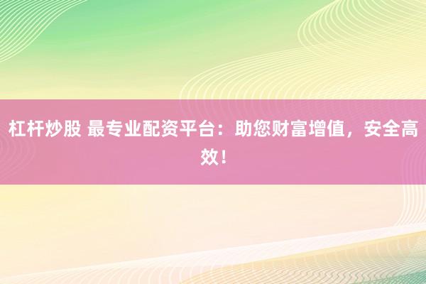 杠杆炒股 最专业配资平台：助您财富增值，安全高效！